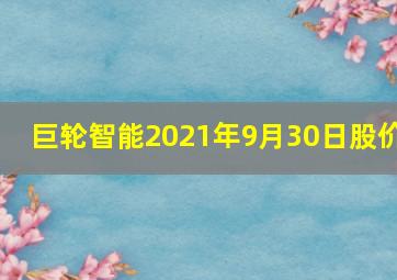 巨轮智能2021年9月30日股价