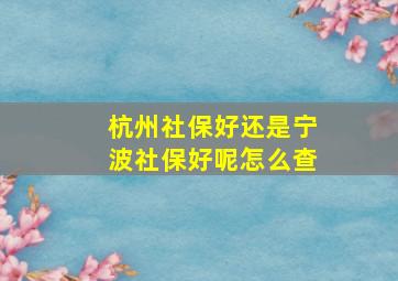 杭州社保好还是宁波社保好呢怎么查