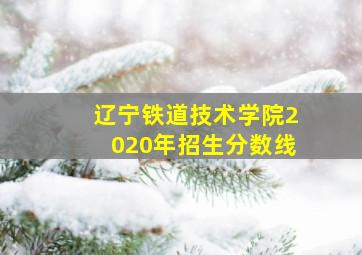 辽宁铁道技术学院2020年招生分数线